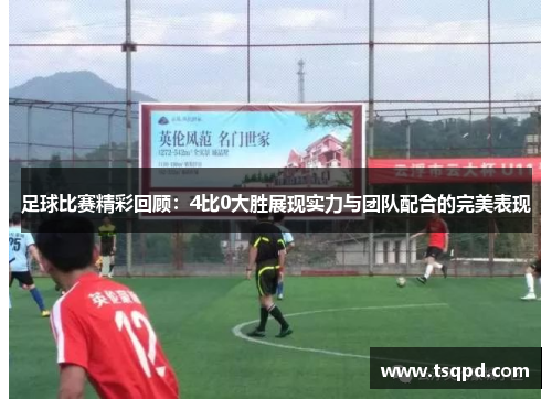 足球比赛精彩回顾：4比0大胜展现实力与团队配合的完美表现